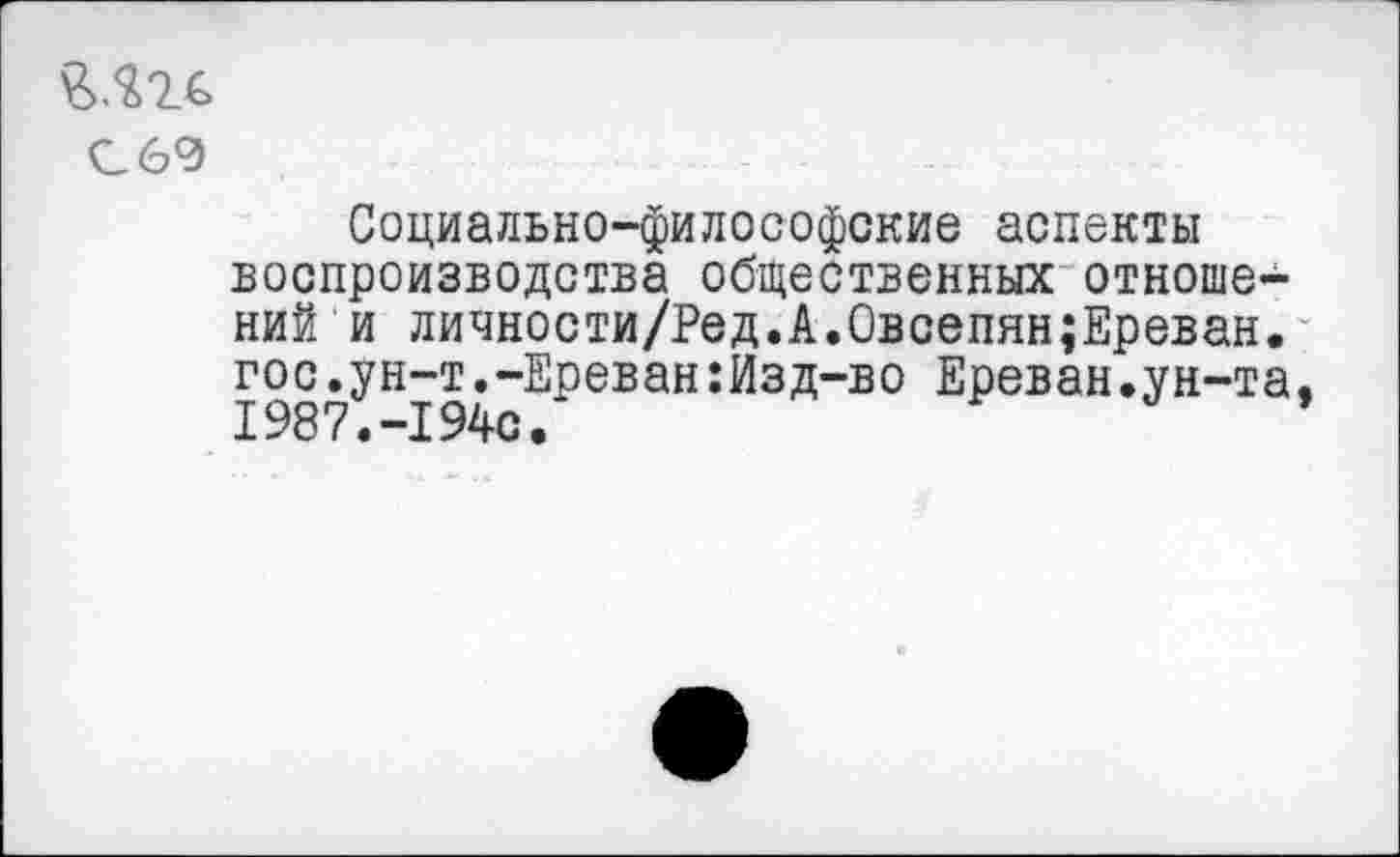 ﻿С60
Социально-философские аспекты воспроизводства общественных отношений и личности/Ред.А.Овсепян;Ереван. гос.ун-т.-Ереван:Изд-во Ереван.ун-та. 1987.-1940.